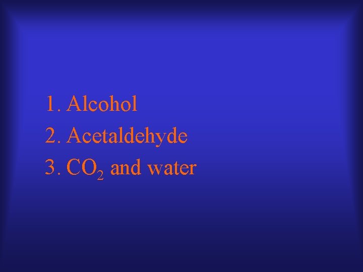 1. Alcohol 2. Acetaldehyde 3. CO 2 and water 