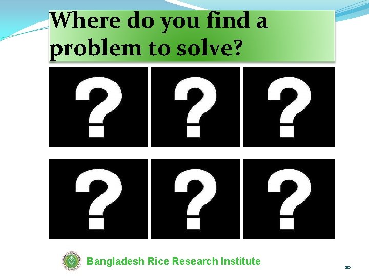 Where do you find a problem to solve? Bangladesh Rice Research Institute 10 