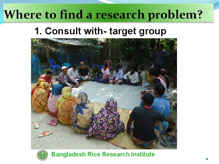 Where to find a research problem? 1. Consult with- target group Bangladesh Rice Research