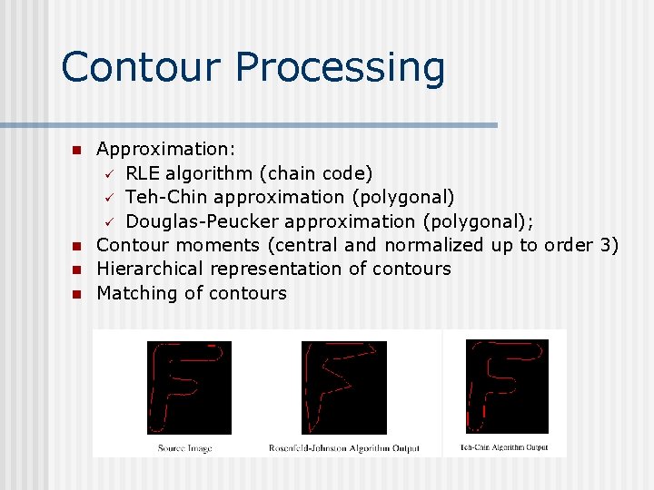 Contour Processing n n Approximation: ü RLE algorithm (chain code) ü Teh-Chin approximation (polygonal) Contour Processing n n Approximation: ü RLE algorithm (chain code) ü Teh-Chin approximation (polygonal)