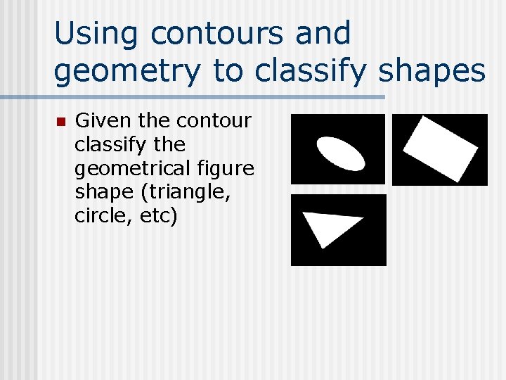 Using contours and geometry to classify shapes n Given the contour classify the geometrical Using contours and geometry to classify shapes n Given the contour classify the geometrical