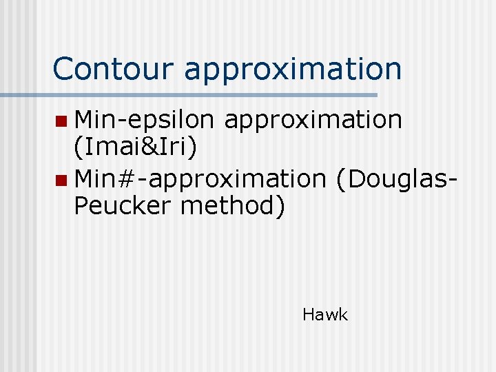 Contour approximation n Min-epsilon approximation (Imai&Iri) n Min#-approximation (Douglas. Peucker method) Hawk Contour approximation n Min-epsilon approximation (Imai&Iri) n Min#-approximation (Douglas. Peucker method) Hawk