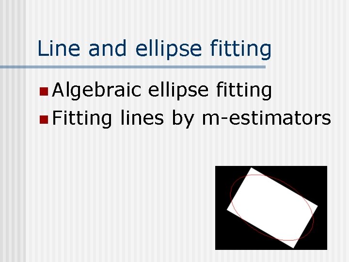 Line and ellipse fitting n Algebraic ellipse fitting n Fitting lines by m-estimators Line and ellipse fitting n Algebraic ellipse fitting n Fitting lines by m-estimators