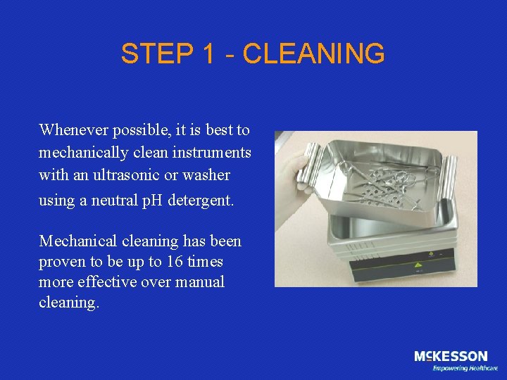 STEP 1 - CLEANING Whenever possible, it is best to mechanically clean instruments with