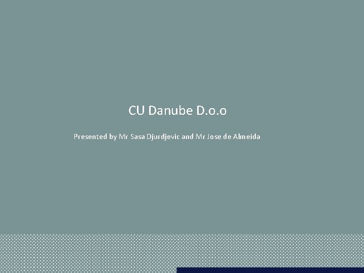 CU Danube D. o. o Presented by Mr Sasa Djurdjevic and Mr Jose de