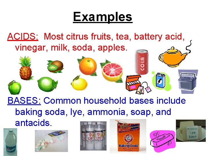 Examples ACIDS: Most citrus fruits, tea, battery acid, vinegar, milk, soda, apples. BASES: Common