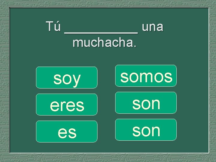 Tú _____ una muchacha. soy eres es somos son 