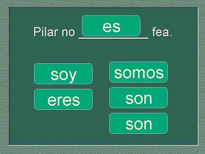 es Pilar no _____ fea. soy eres somos son 