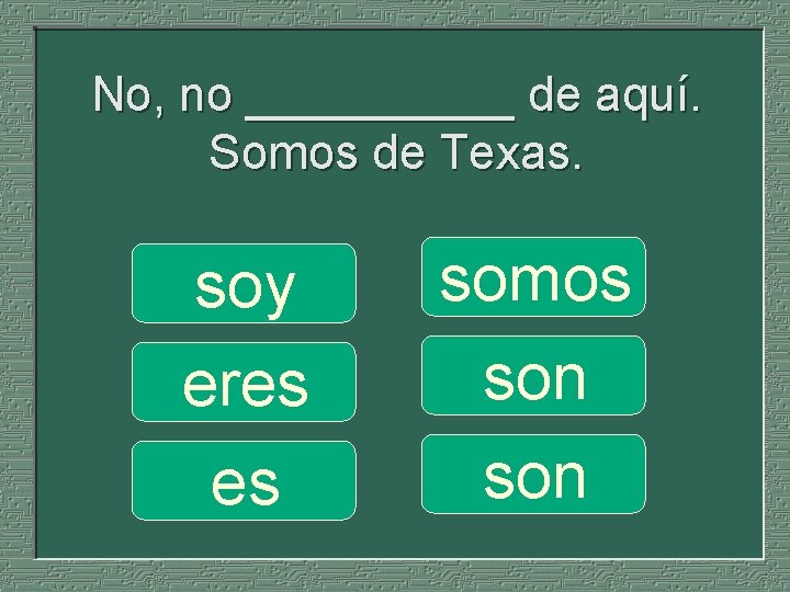 No, no _____ de aquí. Somos de Texas. soy eres es somos son 