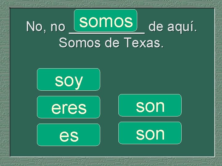 somos de aquí. No, no _____ Somos de Texas. soy eres es son 