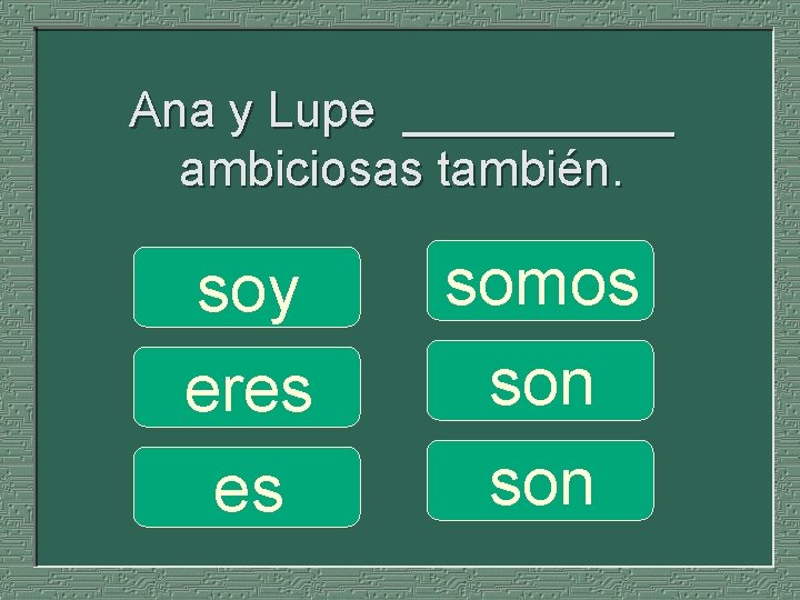 Ana y Lupe _____ ambiciosas también. soy eres es somos son 