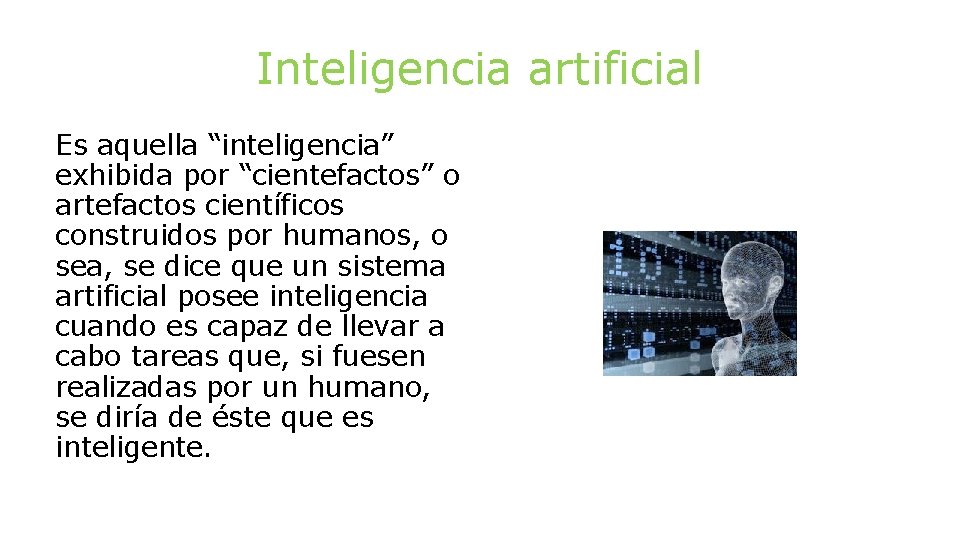 Inteligencia artificial Es aquella “inteligencia” exhibida por “cientefactos” o artefactos científicos construidos por humanos,