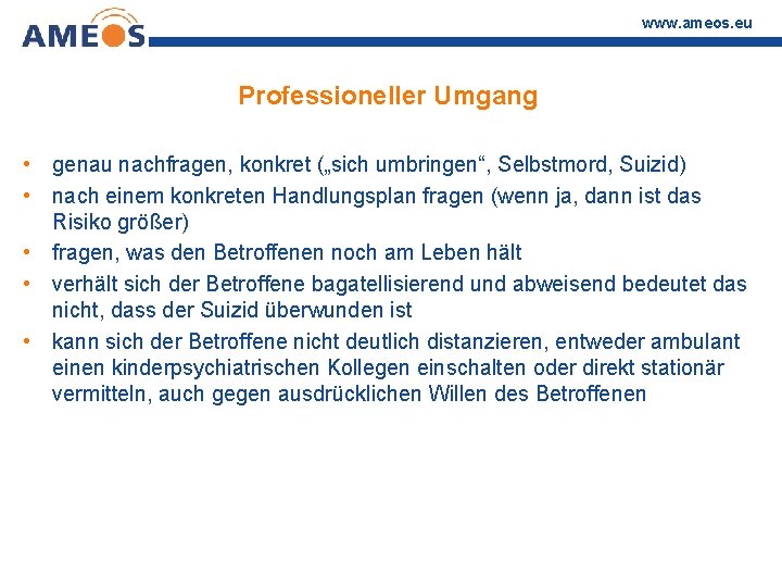 www. ameos. eu Professioneller Umgang • genau nachfragen, konkret („sich umbringen“, Selbstmord, Suizid) •
