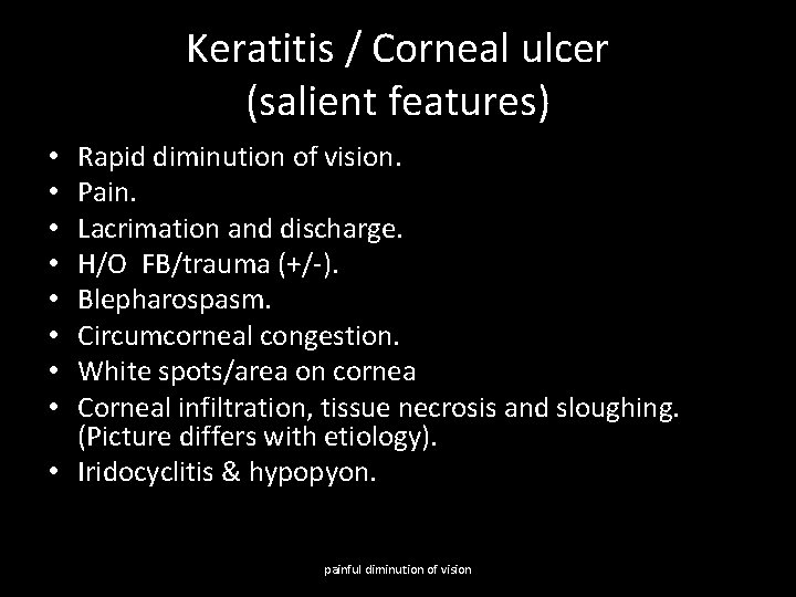 Keratitis / Corneal ulcer (salient features) Rapid diminution of vision. Pain. Lacrimation and discharge.