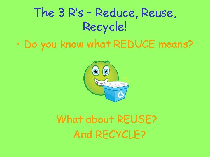 The 3 R’s – Reduce, Reuse, Recycle! • Do you know what REDUCE means?