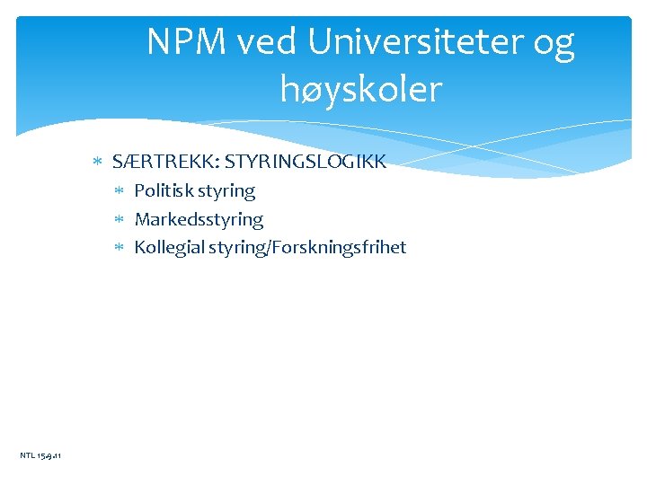 NPM ved Universiteter og høyskoler SÆRTREKK: STYRINGSLOGIKK Politisk styring Markedsstyring Kollegial styring/Forskningsfrihet NTL 15.