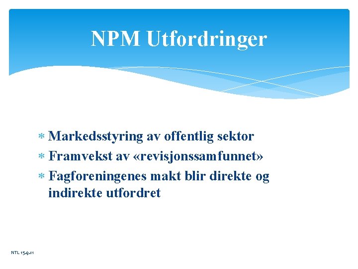 NPM Utfordringer Markedsstyring av offentlig sektor Framvekst av «revisjonssamfunnet» Fagforeningenes makt blir direkte og