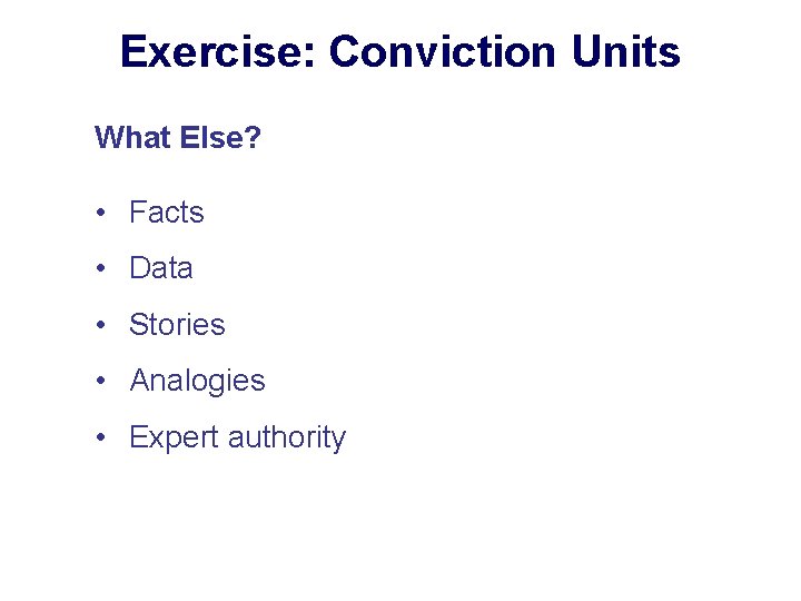 Exercise: Conviction Units What Else? • Facts • Data • Stories • Analogies •