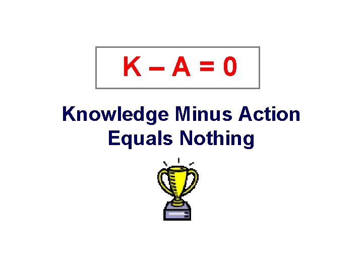 K – A = 0 Knowledge Minus Action Equals Nothing 