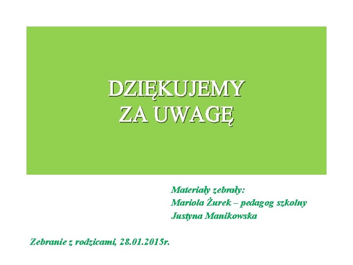 DZIĘKUJEMY ZA UWAGĘ Materiały zebrały: Mariola Żurek – pedagog szkolny Justyna Manikowska Zebranie z