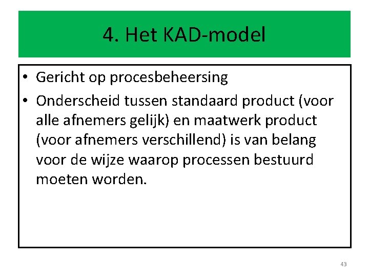 4. Het KAD-model • Gericht op procesbeheersing • Onderscheid tussen standaard product (voor alle