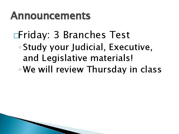 Announcements �Friday: 3 Branches Test ◦ Study your Judicial, Executive, and Legislative materials! ◦