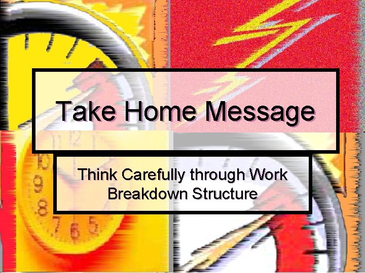 Take Home Message Think Carefully through Work Breakdown Structure 