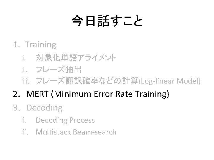 今日話すこと 1. Training i. 対象化単語アライメント ii. フレーズ抽出 iii. フレーズ翻訳確率などの計算(Log-linear Model) 2. MERT (Minimum Error