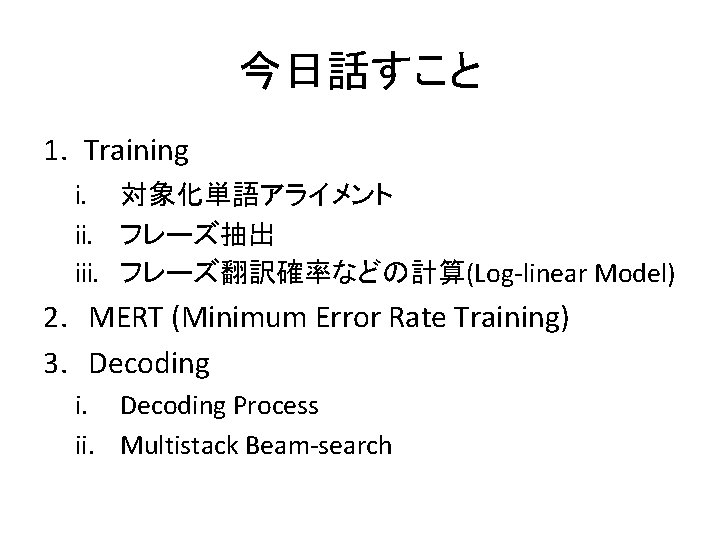 今日話すこと 1. Training i. 対象化単語アライメント ii. フレーズ抽出 iii. フレーズ翻訳確率などの計算(Log-linear Model) 2. MERT (Minimum Error