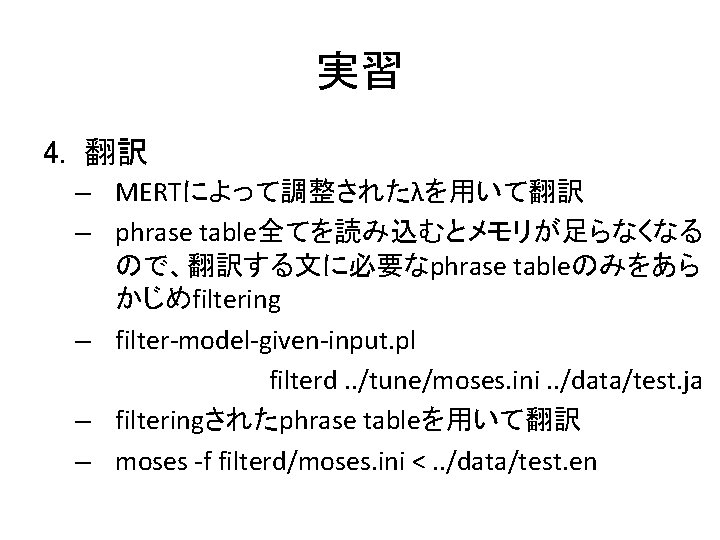 実習 4. 翻訳 – MERTによって調整されたλを用いて翻訳 – phrase table全てを読み込むとメモリが足らなくなる ので、翻訳する文に必要なphrase tableのみをあら かじめfiltering – filter-model-given-input. pl
