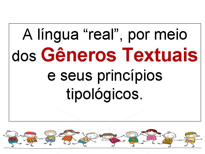 A língua “real”, por meio dos Gêneros Textuais e seus princípios tipológicos. 