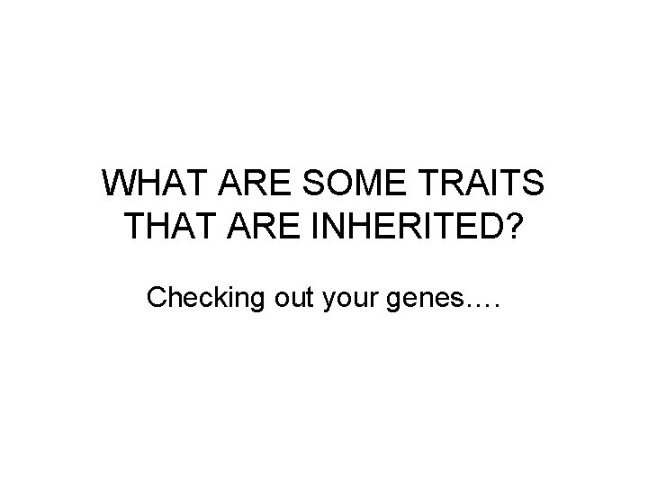 WHAT ARE SOME TRAITS THAT ARE INHERITED? Checking out your genes…. 