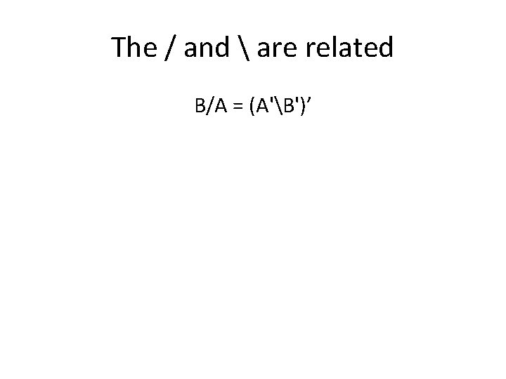 The / and  are related B/A = (A'B')’ 