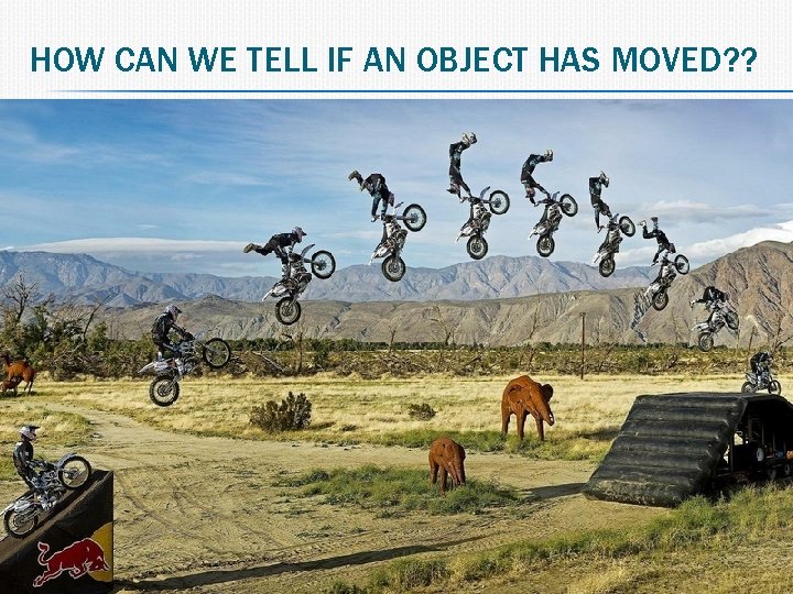 HOW CAN WE TELL IF AN OBJECT HAS MOVED? ? 