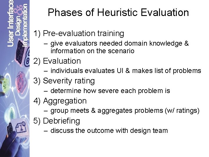 Phases of Heuristic Evaluation 1) Pre-evaluation training – give evaluators needed domain knowledge &