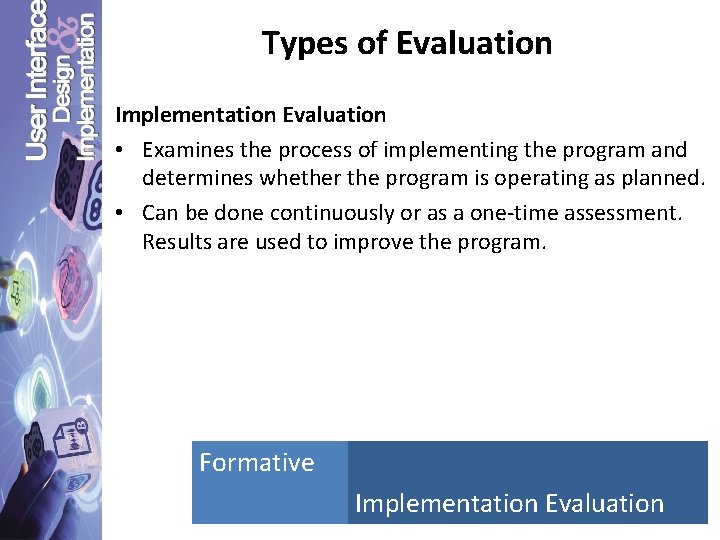 Types of Evaluation Implementation Evaluation • Examines the process of implementing the program and