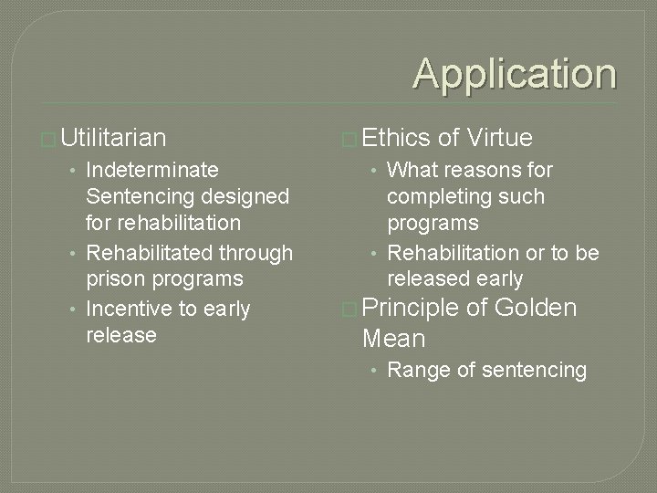 Application � Utilitarian � Ethics of Virtue • Indeterminate • What reasons for Sentencing
