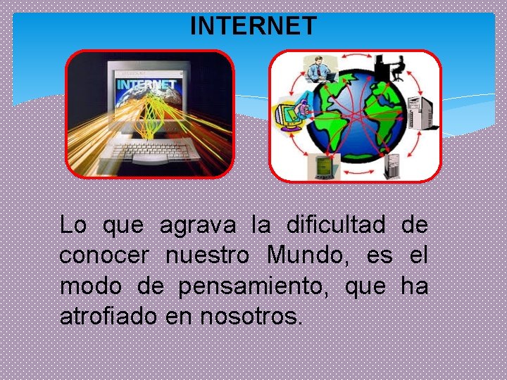 INTERNET Lo que agrava la dificultad de conocer nuestro Mundo, es el modo de