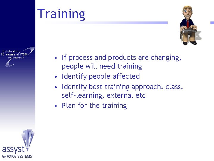 Training • If process and products are changing, people will need training • Identify