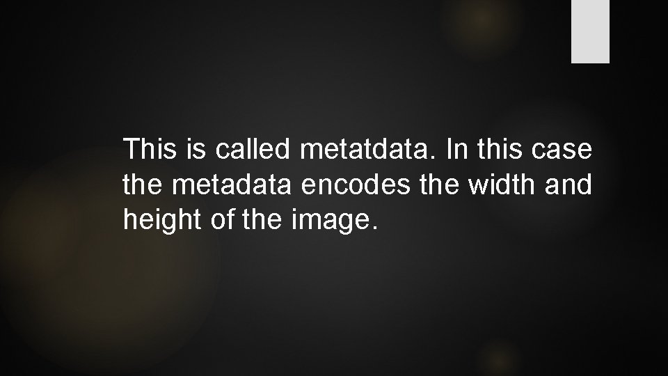 This is called metatdata. In this case the metadata encodes the width and height This is called metatdata. In this case the metadata encodes the width and height