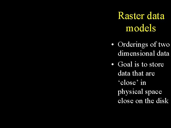Raster data models • Orderings of two dimensional data • Goal is to store Raster data models • Orderings of two dimensional data • Goal is to store