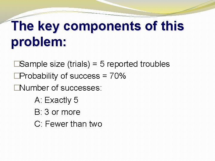 The key components of this problem: �Sample size (trials) = 5 reported troubles �Probability