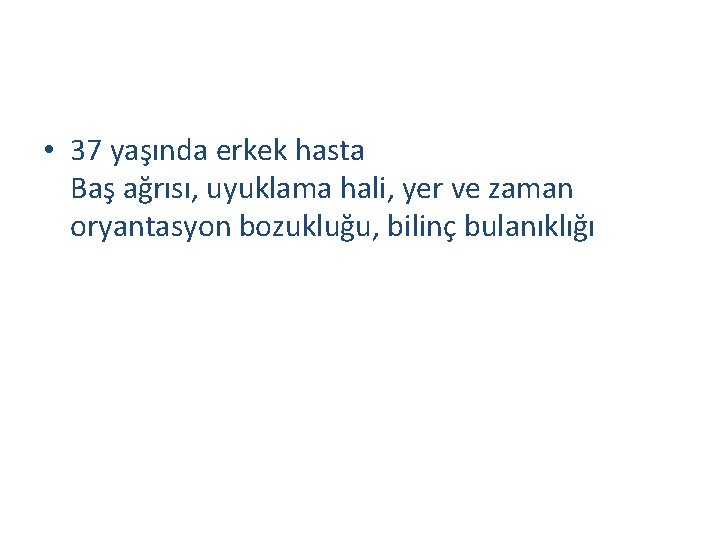  • 37 yaşında erkek hasta Baş ağrısı, uyuklama hali, yer ve zaman oryantasyon