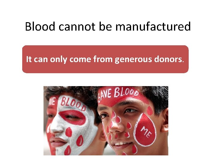 Blood cannot be manufactured It can only come from generous donors. 