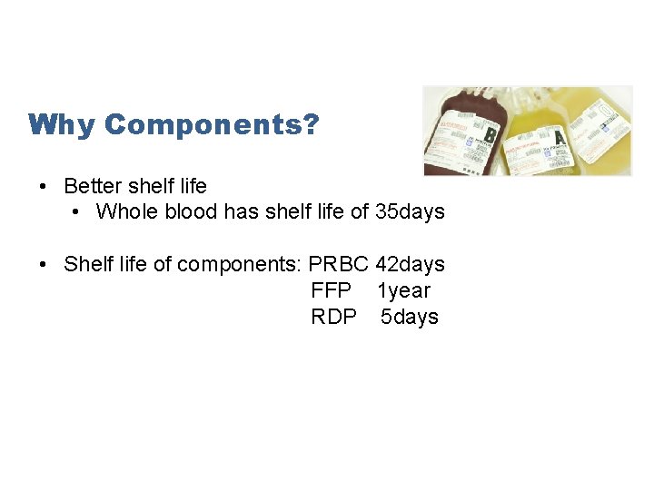 Why Components? • Better shelf life • Whole blood has shelf life of 35