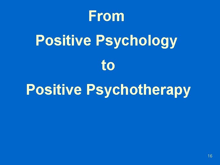 From Positive Psychology to Positive Psychotherapy 16 
