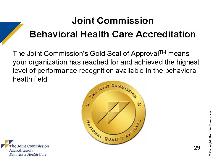 Joint Commission Behavioral Health Care Accreditation 29 © Copyright, The Joint Commission’s Gold Seal