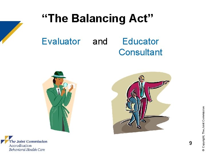 “The Balancing Act” and Educator Consultant 9 © Copyright, The Joint Commission Evaluator 