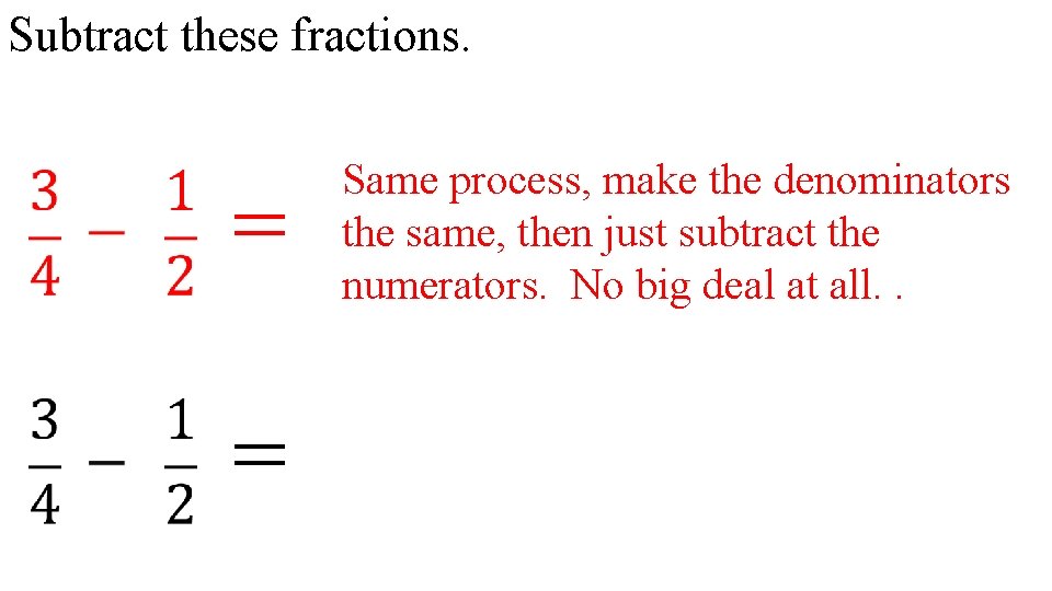 Subtract these fractions. = = Same process, make the denominators the same, then just