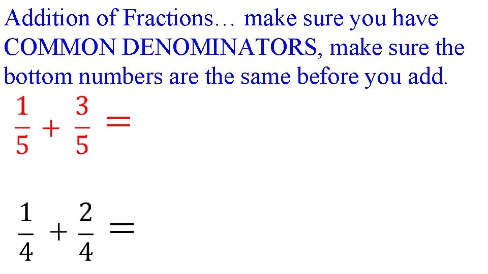 Addition of Fractions… make sure you have COMMON DENOMINATORS, make sure the bottom numbers